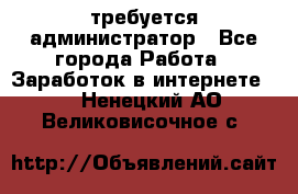 требуется администратор - Все города Работа » Заработок в интернете   . Ненецкий АО,Великовисочное с.